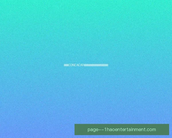 世界杯CONCACAF赛区激战升级北中美球队冲击出线名额